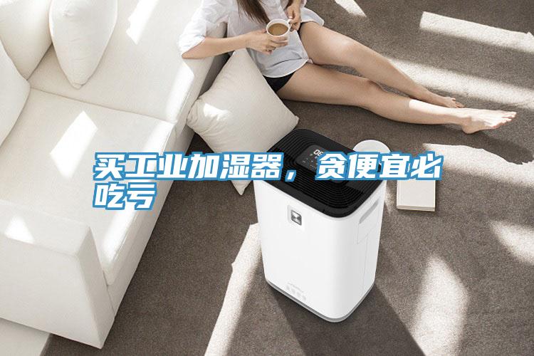 買工業(yè)加濕器，貪便宜必吃虧