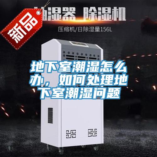 地下室潮濕怎么辦，如何處理地下室潮濕問題