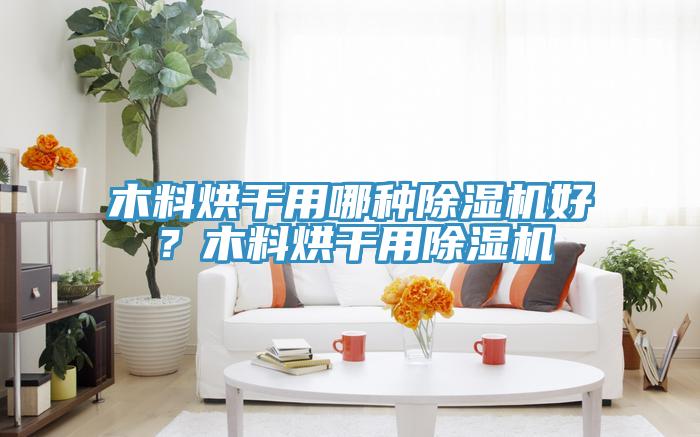 木料烘干用哪種除濕機(jī)好？木料烘干用除濕機(jī)