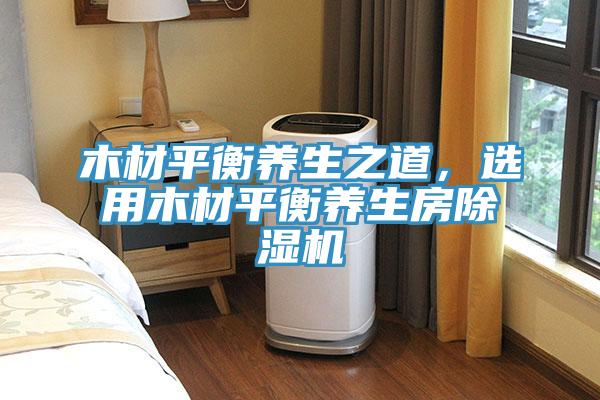 木材平衡養(yǎng)生之道，選用木材平衡養(yǎng)生房除濕機(jī)