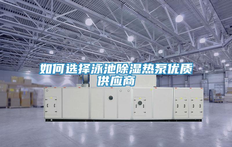 如何選擇泳池除濕熱泵優(yōu)質供應商