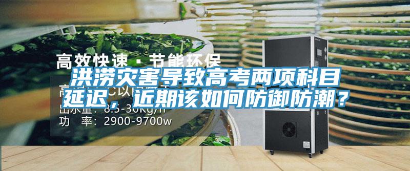 洪澇災(zāi)害導(dǎo)致高考兩項(xiàng)科目延遲，近期該如何防御防潮？