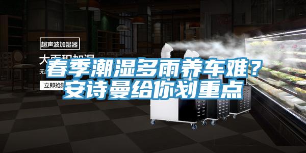 春季潮濕多雨養(yǎng)車(chē)難？安詩(shī)曼給你劃重點(diǎn)