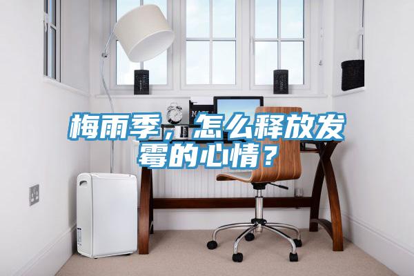 梅雨季，怎么釋放發(fā)霉的心情？
