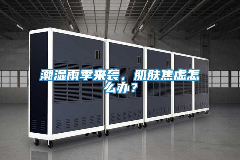 潮濕雨季來襲，肌膚焦慮怎么辦？