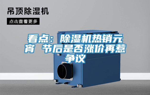 看點(diǎn)：除濕機(jī)熱銷元宵 節(jié)后是否漲價(jià)再惹爭(zhēng)議