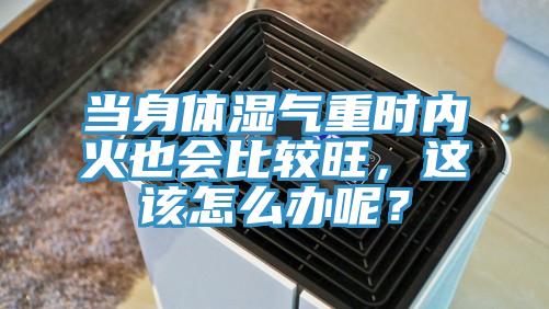 當(dāng)身體濕氣重時內(nèi)火也會比較旺，這該怎么辦呢？