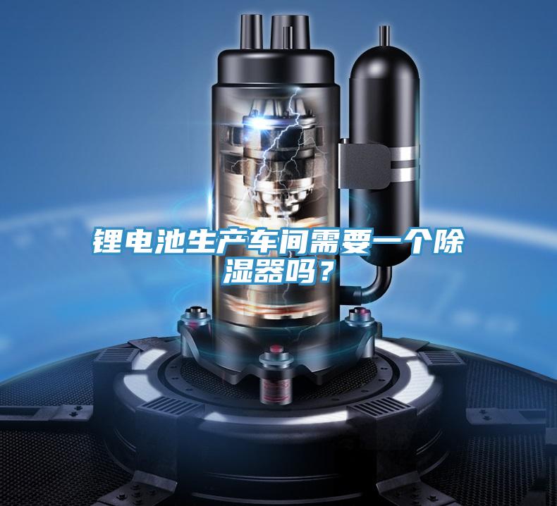 鋰電池生產(chǎn)車間需要一個(gè)除濕器嗎？