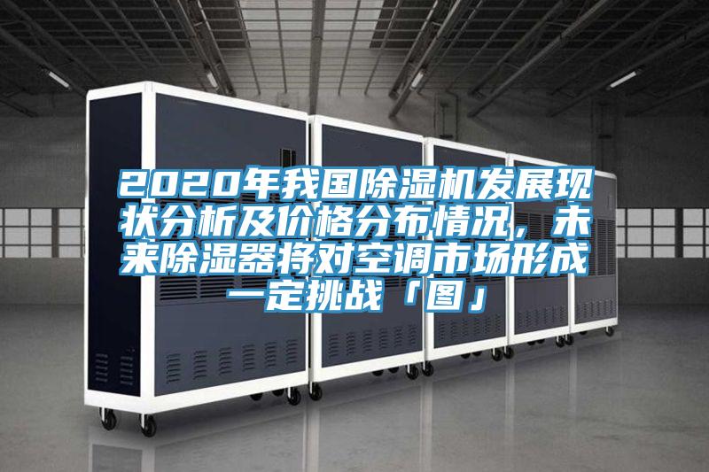 2020年我國(guó)除濕機(jī)發(fā)展現(xiàn)狀分析及價(jià)格分布情況，未來(lái)除濕器將對(duì)空調(diào)市場(chǎng)形成一定挑戰(zhàn)「圖」