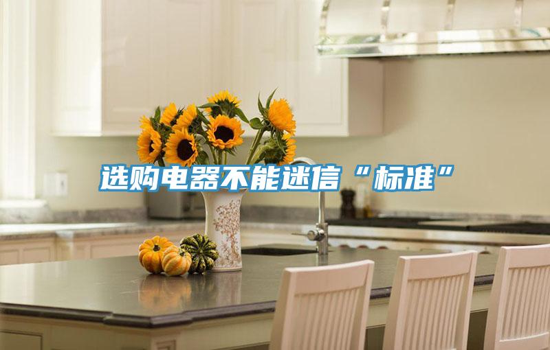 選購電器不能迷信“標(biāo)準(zhǔn)”