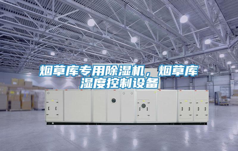 煙草庫專用除濕機(jī)，煙草庫濕度控制設(shè)備