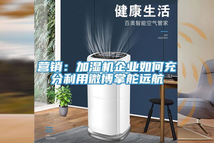營銷：加濕機(jī)企業(yè)如何充分利用微博掌舵遠(yuǎn)航