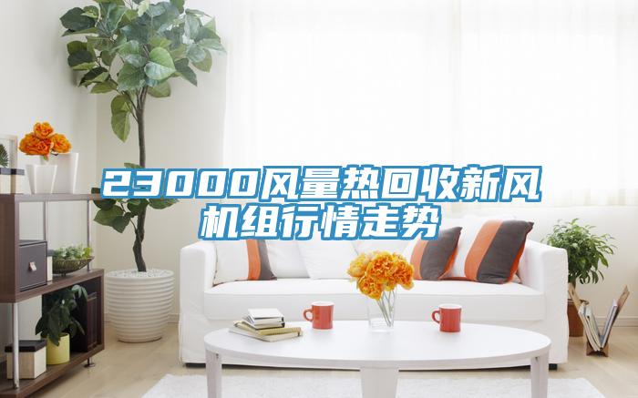 23000風(fēng)量熱回收新風(fēng)機(jī)組行情走勢(shì)