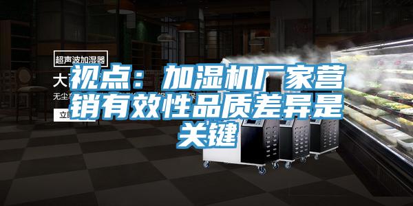 視點：加濕機廠家營銷有效性品質(zhì)差異是關(guān)鍵