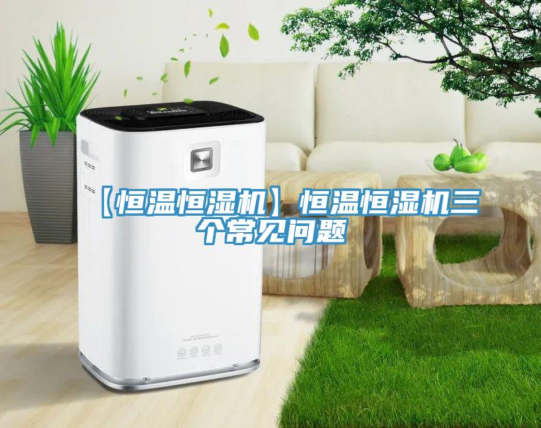 【恒溫恒濕機】恒溫恒濕機三個常見問題