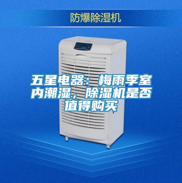 五星電器：梅雨季室內(nèi)潮濕，除濕機(jī)是否值得購(gòu)買