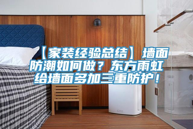 【家裝經(jīng)驗(yàn)總結(jié)】墻面防潮如何做？東方雨虹給墻面多加三重防護(hù)！
