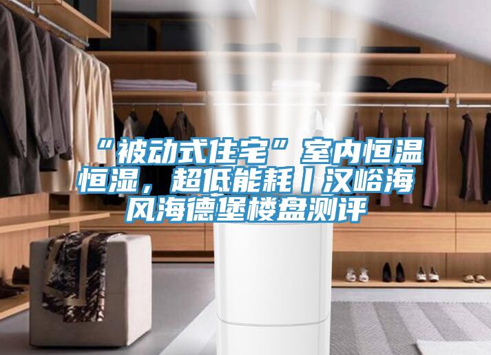 “被動式住宅”室內(nèi)恒溫恒濕，超低能耗丨漢峪海風(fēng)海德堡樓盤測評
