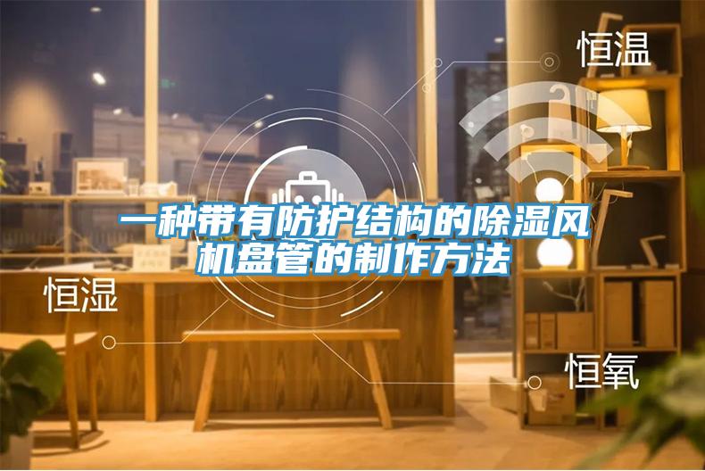 一種帶有防護結(jié)構(gòu)的除濕風(fēng)機盤管的制作方法