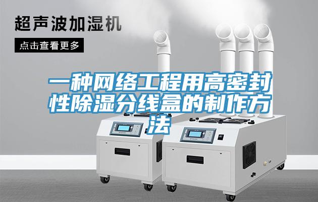 一種網(wǎng)絡工程用高密封性除濕分線盒的制作方法