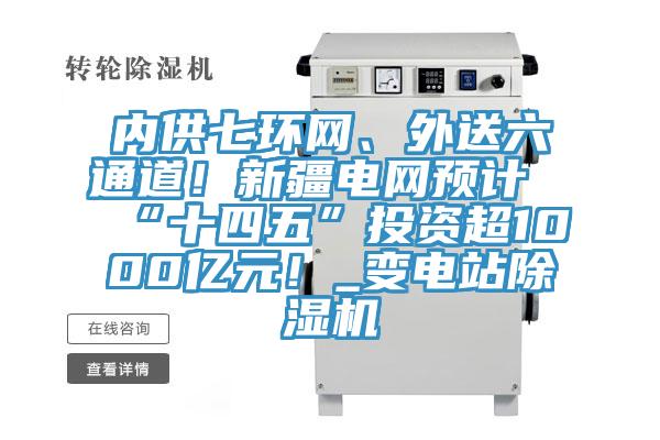 內(nèi)供七環(huán)網(wǎng)、外送六通道！新疆電網(wǎng)預(yù)計(jì)“十四五”投資超1000億元！_變電站除濕機(jī)