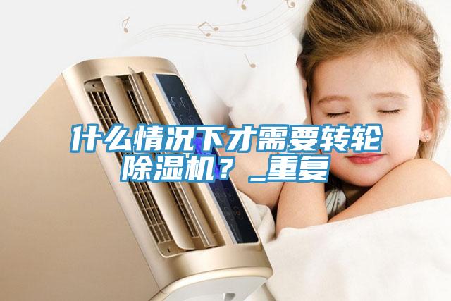 什么情況下才需要轉輪除濕機？_重復