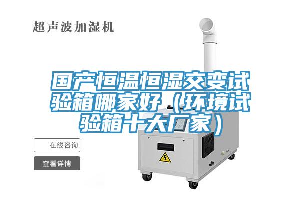 國產恒溫恒濕交變試驗箱哪家好（環(huán)境試驗箱十大廠家）