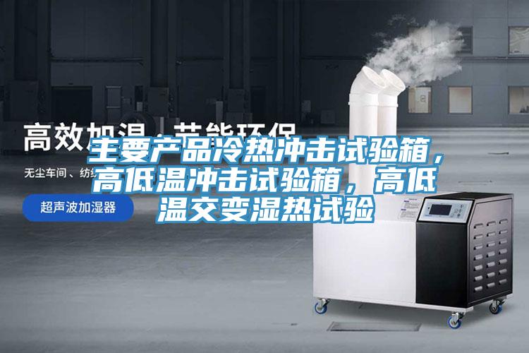 主要產(chǎn)品冷熱沖擊試驗(yàn)箱，高低溫沖擊試驗(yàn)箱，高低溫交變濕熱試驗(yàn)