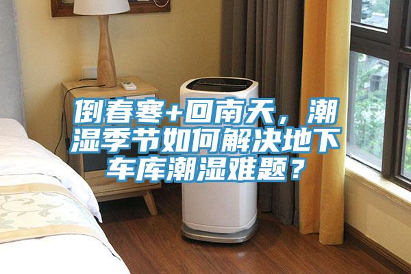 倒春寒+回南天，潮濕季節(jié)如何解決地下車庫(kù)潮濕難題？