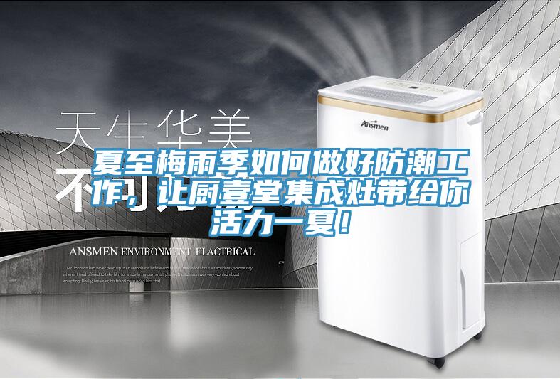 夏至梅雨季如何做好防潮工作，讓廚壹堂集成灶帶給你活力一夏！