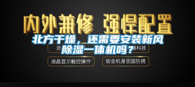 北方干燥，還需要安裝新風(fēng)除濕一體機(jī)嗎？