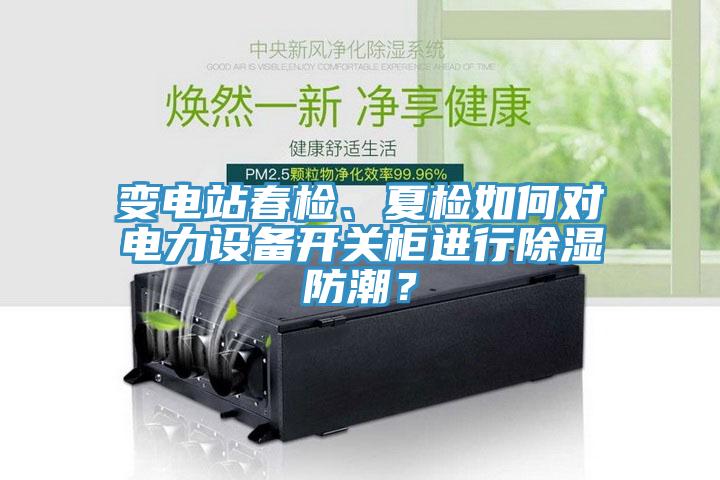 變電站春檢、夏檢如何對(duì)電力設(shè)備開關(guān)柜進(jìn)行除濕防潮？