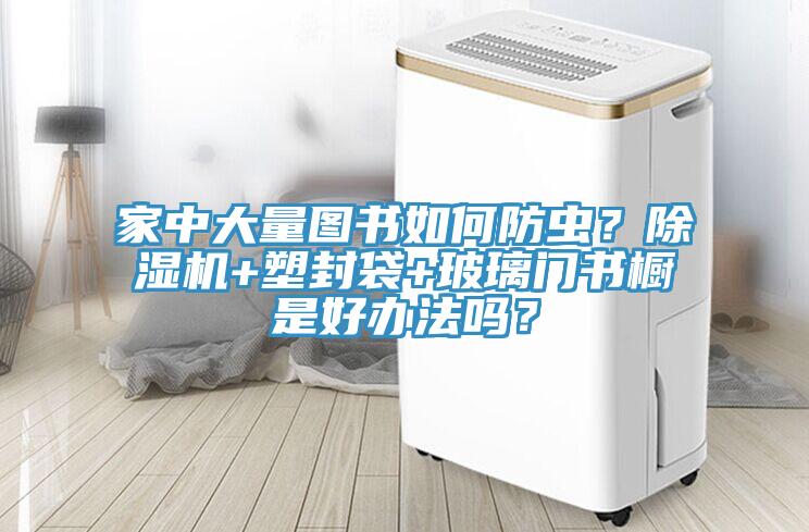 家中大量圖書如何防蟲？除濕機(jī)+塑封袋+玻璃門書櫥是好辦法嗎？