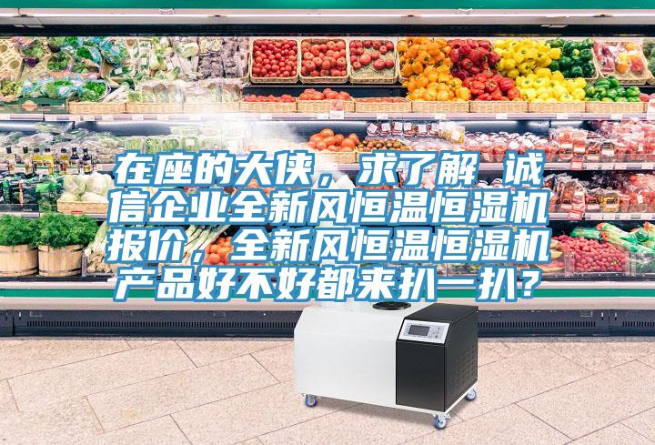在座的大俠，求了解 誠信企業(yè)全新風(fēng)恒溫恒濕機(jī)報(bào)價(jià)，全新風(fēng)恒溫恒濕機(jī)產(chǎn)品好不好都來扒一扒？
