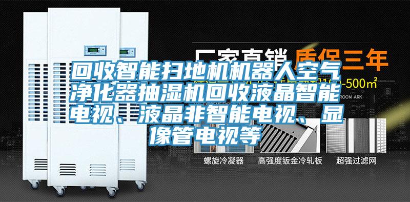 回收智能掃地機機器人空氣凈化器抽濕機回收液晶智能電視、液晶非智能電視、顯像管電視等