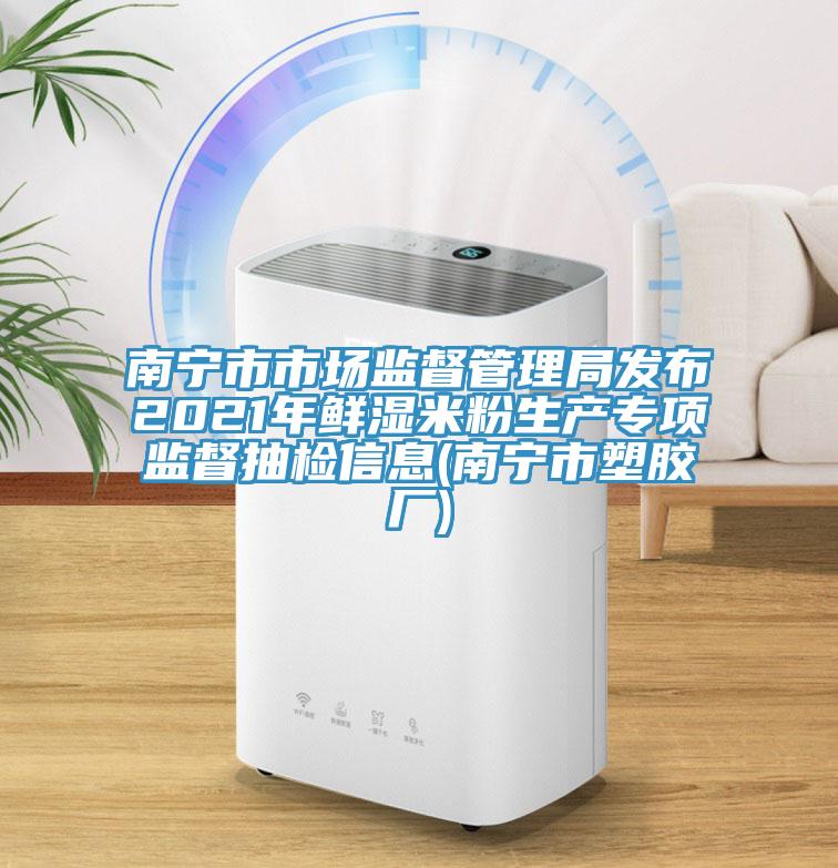 南寧市市場監(jiān)督管理局發(fā)布2021年鮮濕米粉生產(chǎn)專項(xiàng)監(jiān)督抽檢信息(南寧市塑膠廠)