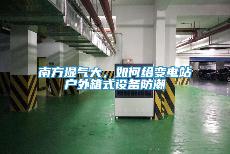 南方濕氣大，如何給變電站戶(hù)外箱式設(shè)備防潮