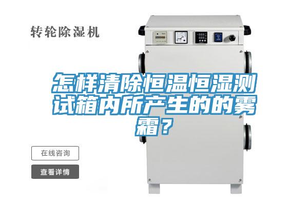 怎樣清除恒溫恒濕測(cè)試箱內(nèi)所產(chǎn)生的的霧霜？