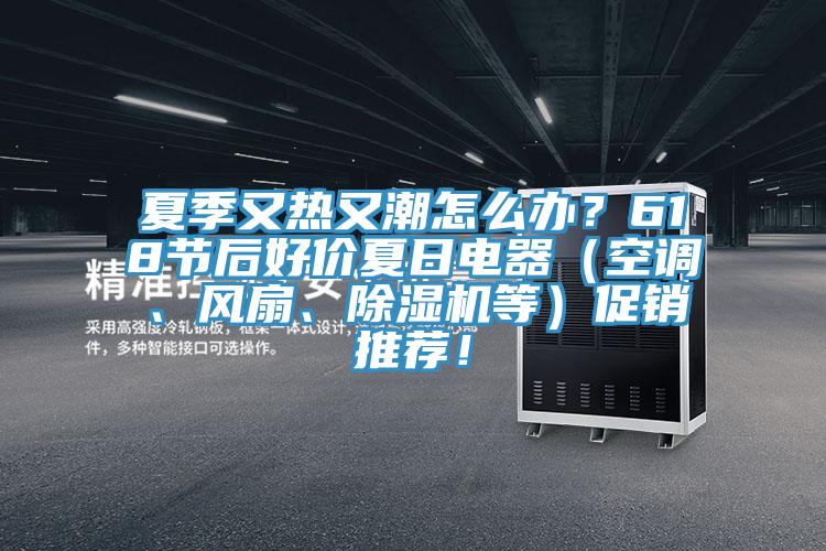 夏季又熱又潮怎么辦？618節(jié)后好價夏日電器（空調(diào)、風(fēng)扇、除濕機等）促銷推薦！