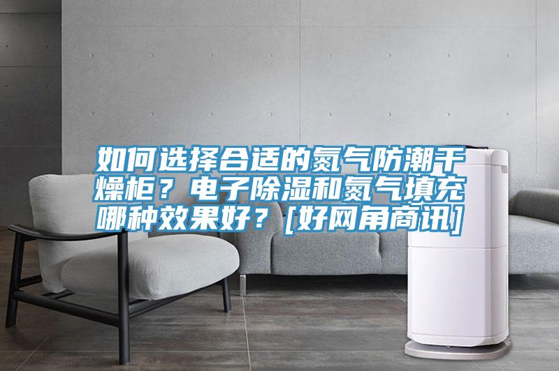 如何選擇合適的氮氣防潮干燥柜？電子除濕和氮氣填充哪種效果好？[好網(wǎng)角商訊]