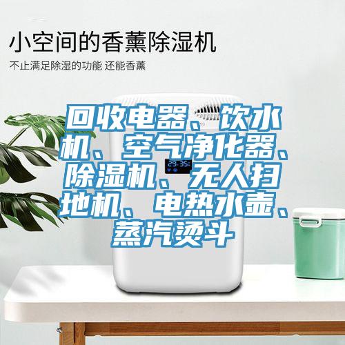 回收電器、飲水機、空氣凈化器、除濕機、無人掃地機、電熱水壺、蒸汽燙斗