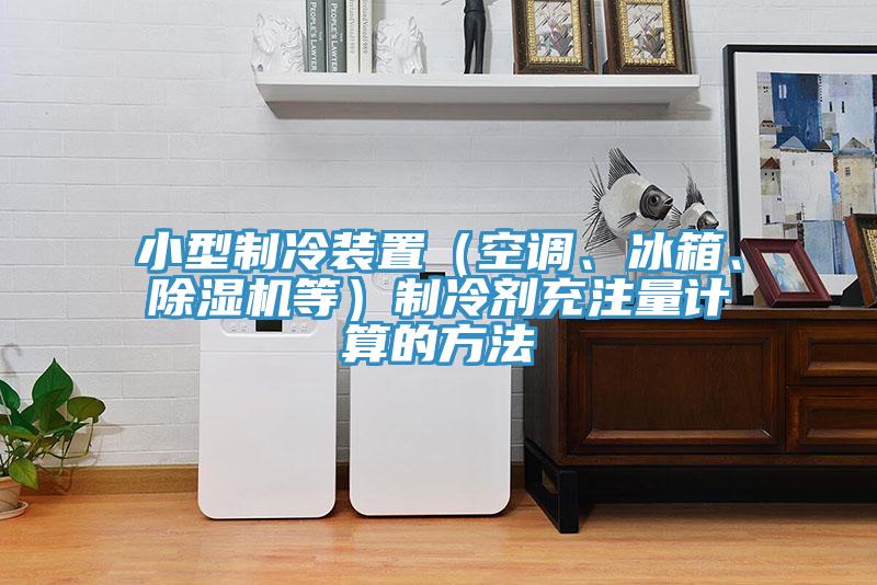 小型制冷裝置（空調(diào)、冰箱、除濕機(jī)等）制冷劑充注量計算的方法