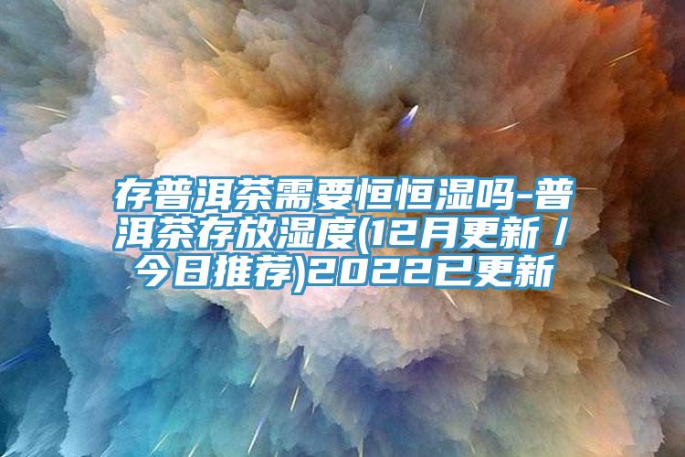 存普洱茶需要恒恒濕嗎-普洱茶存放濕度(12月更新／今日推薦)2022已更新