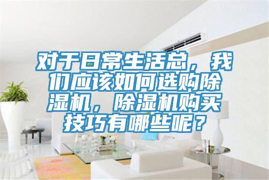 對(duì)于日常生活總，我們應(yīng)該如何選購(gòu)除濕機(jī)，除濕機(jī)購(gòu)買(mǎi)技巧有哪些呢？