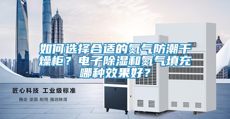 如何選擇合適的氮氣防潮干燥柜？電子除濕和氮氣填充哪種效果好？