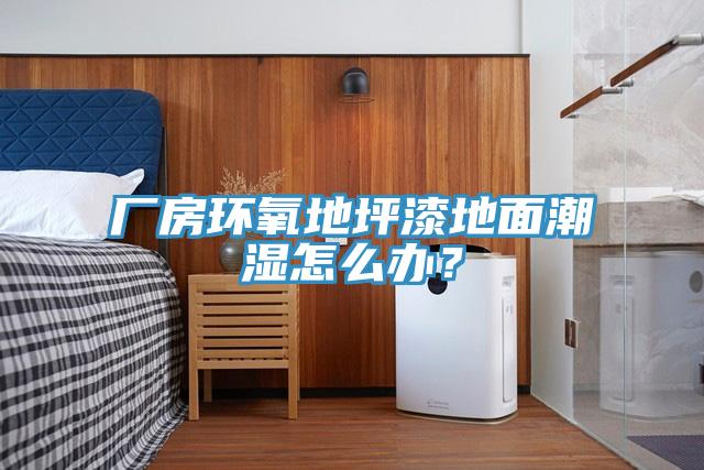 廠房環(huán)氧地坪漆地面潮濕怎么辦？