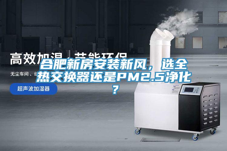 合肥新房安裝新風，選全熱交換器還是PM2.5凈化？