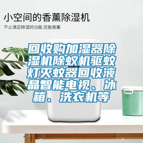 回收購加濕器除濕機除蟻機驅蚊燈滅蚊器回收液晶智能電視、冰箱、洗衣機等