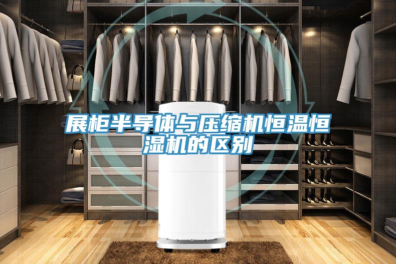 展柜半導(dǎo)體與壓縮機(jī)恒溫恒濕機(jī)的區(qū)別