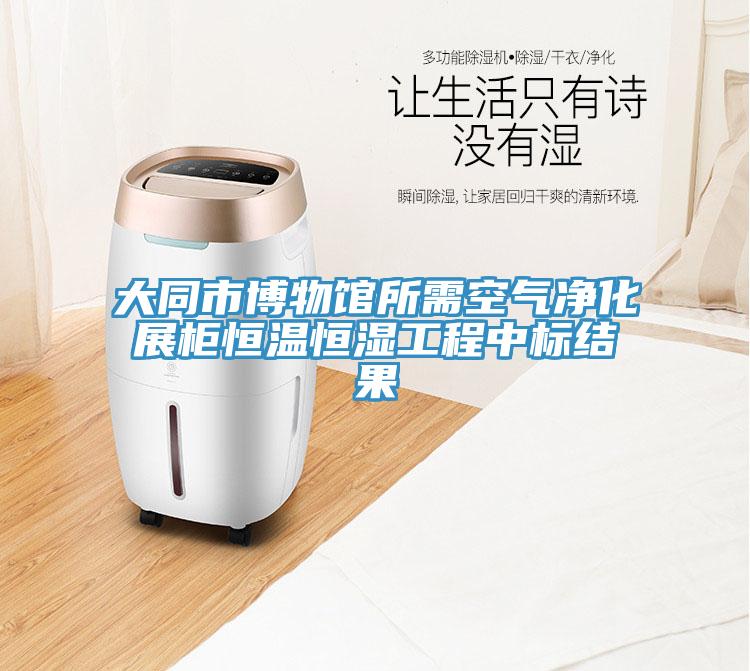 大同市博物館所需空氣凈化展柜恒溫恒濕工程中標(biāo)結(jié)果